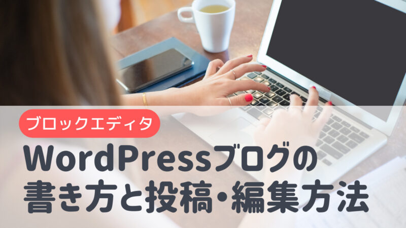 【ブロックエディタ】wordpressの記事の書き方と投稿・編集方法を徹底解説！